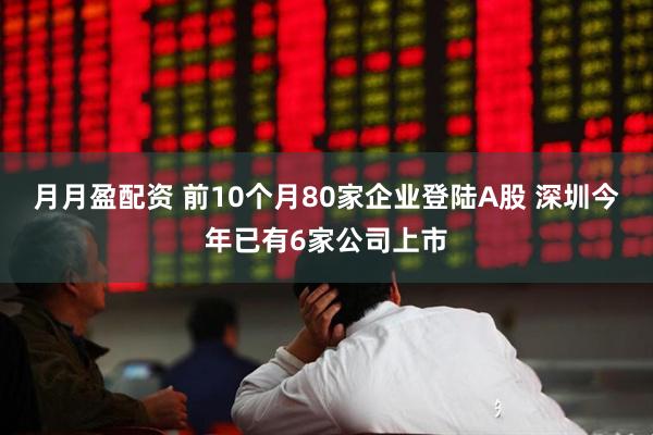 月月盈配资 前10个月80家企业登陆A股 深圳今年已有6家公司上市
