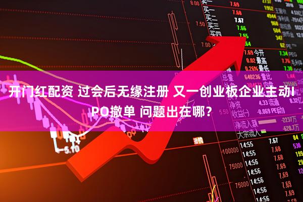 开门红配资 过会后无缘注册 又一创业板企业主动IPO撤单 问题出在哪？