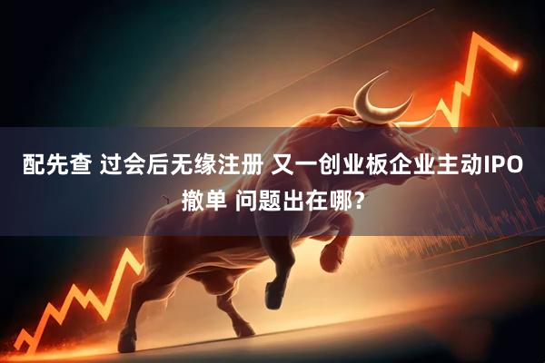 配先查 过会后无缘注册 又一创业板企业主动IPO撤单 问题出在哪？