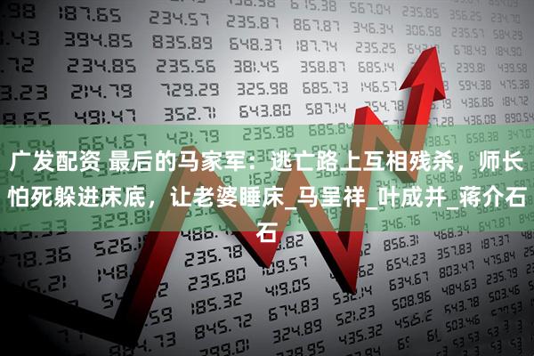 广发配资 最后的马家军：逃亡路上互相残杀，师长怕死躲进床底，让老婆睡床_马呈祥_叶成并_蒋介石
