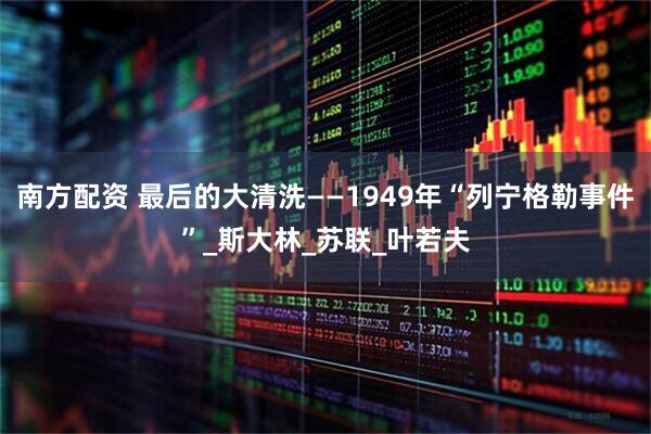 南方配资 最后的大清洗——1949年“列宁格勒事件”_斯大林_苏联_叶若夫