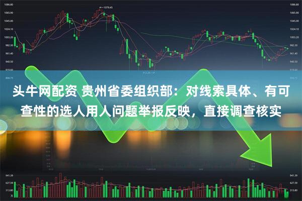 头牛网配资 贵州省委组织部：对线索具体、有可查性的选人用人问题举报反映，直接调查核实