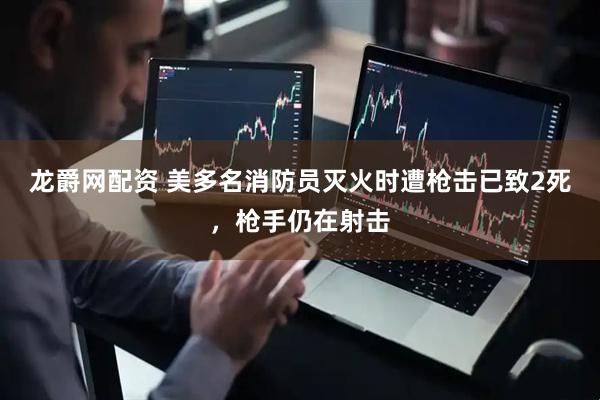 龙爵网配资 美多名消防员灭火时遭枪击已致2死，枪手仍在射击