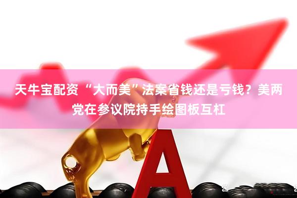 天牛宝配资 “大而美”法案省钱还是亏钱？美两党在参议院持手绘图板互杠