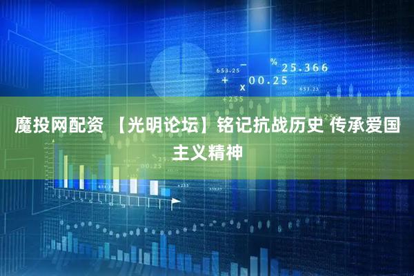 魔投网配资 【光明论坛】铭记抗战历史 传承爱国主义精神