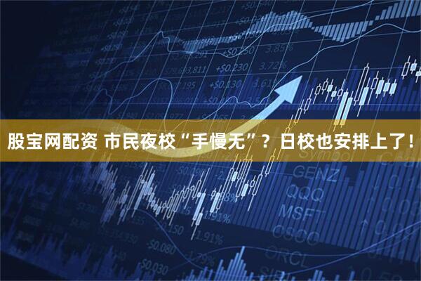 股宝网配资 市民夜校“手慢无”？日校也安排上了！