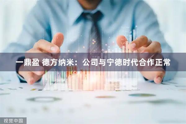 一鼎盈 德方纳米：公司与宁德时代合作正常
