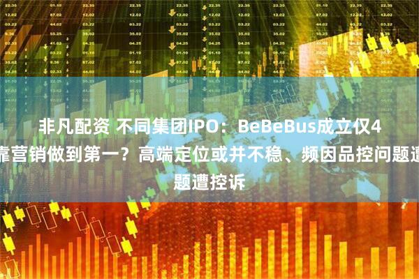 非凡配资 不同集团IPO：BeBeBus成立仅4年就靠营销做到第一？高端定位或并不稳、频因品控问题遭控诉
