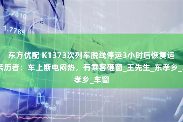 东方优配 K1373次列车脱线停运3小时后恢复运行 亲历者：车上断电闷热，有乘客砸窗_王先生_东孝乡_车窗