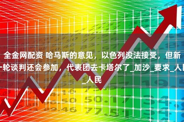 全金网配资 哈马斯的意见，以色列没法接受，但新一轮谈判还会参加，代表团去卡塔尔了_加沙_要求_人民