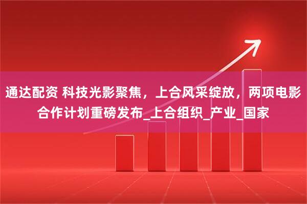 通达配资 科技光影聚焦，上合风采绽放，两项电影合作计划重磅发布_上合组织_产业_国家