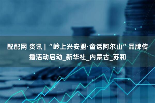 配配网 资讯 | “岭上兴安盟·童话阿尔山”品牌传播活动启动_新华社_内蒙古_苏和