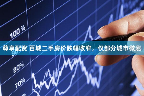 尊享配资 百城二手房价跌幅收窄，仅部分城市微涨