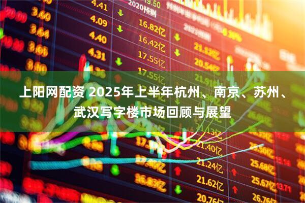 上阳网配资 2025年上半年杭州、南京、苏州、武汉写字楼市场回顾与展望