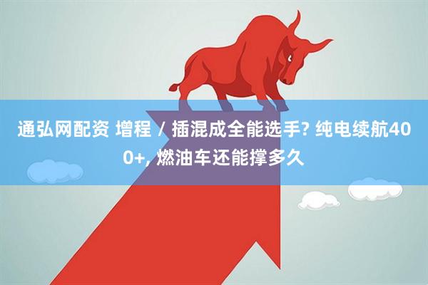 通弘网配资 增程 / 插混成全能选手? 纯电续航400+, 燃油车还能撑多久