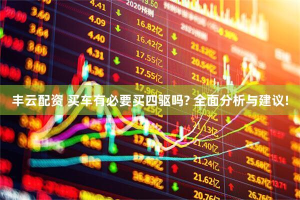 丰云配资 买车有必要买四驱吗? 全面分析与建议!