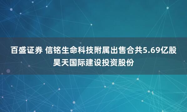 百盛证券 信铭生命科技附属出售合共5.69亿股昊天国际建设投资股份