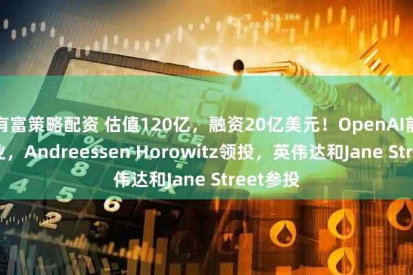 有富策略配资 估值120亿，融资20亿美元！OpenAI前CTO创业，Andreessen Horowitz领投，英伟达和Jane Street参投