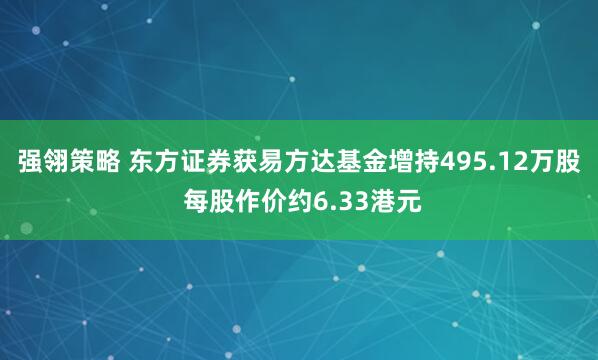 强翎策略 东方证券获易方达基金增持495.12万股 每股作价约6.33港元