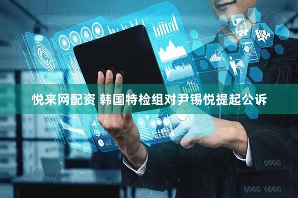 悦来网配资 韩国特检组对尹锡悦提起公诉