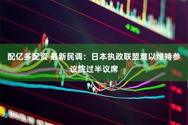 配亿多配资 最新民调：日本执政联盟难以维持参议院过半议席