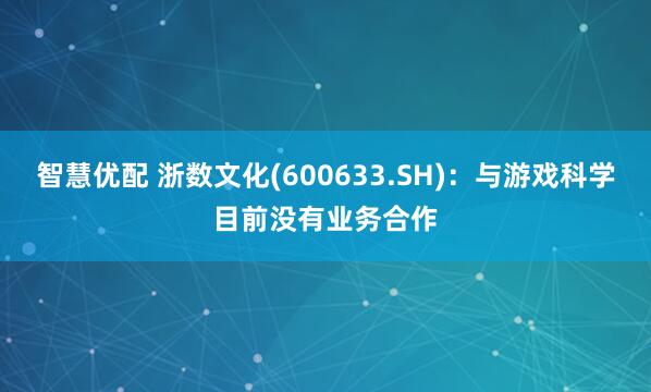 智慧优配 浙数文化(600633.SH)：与游戏科学目前没有业务合作