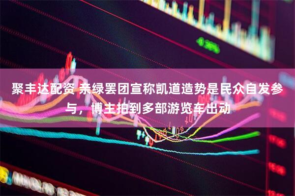 聚丰达配资 亲绿罢团宣称凯道造势是民众自发参与，博主拍到多部游览车出动