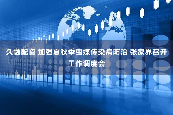 久融配资 加强夏秋季虫媒传染病防治 张家界召开工作调度会