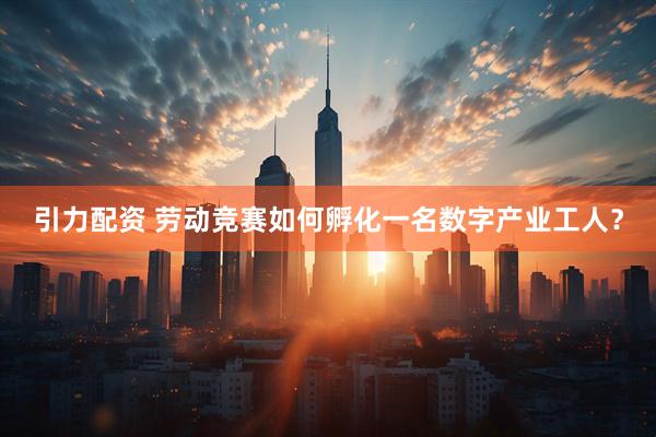 引力配资 劳动竞赛如何孵化一名数字产业工人？