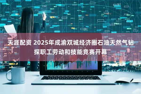 天涯配资 2025年成渝双城经济圈石油天然气钻探职工劳动和技能竞赛开幕