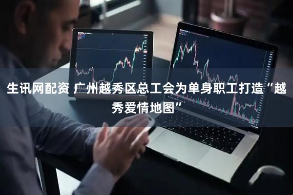 生讯网配资 广州越秀区总工会为单身职工打造“越秀爱情地图”