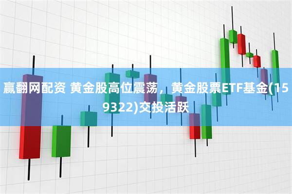 赢翻网配资 黄金股高位震荡，黄金股票ETF基金(159322)交投活跃