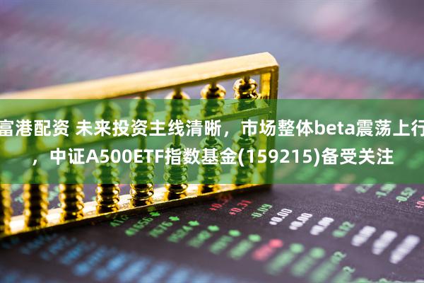 富港配资 未来投资主线清晰，市场整体beta震荡上行，中证A500ETF指数基金(159215)备受关注