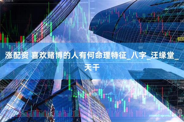 涨配资 喜欢赌博的人有何命理特征_八字_汪缘堂_天干