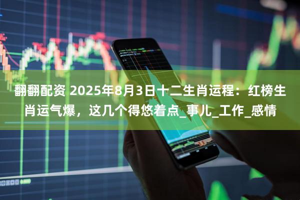 翻翻配资 2025年8月3日十二生肖运程：红榜生肖运气爆，这几个得悠着点_事儿_工作_感情