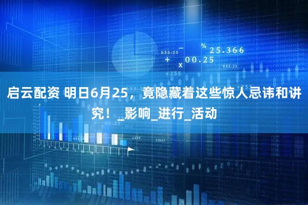 启云配资 明日6月25，竟隐藏着这些惊人忌讳和讲究！_影响_进行_活动
