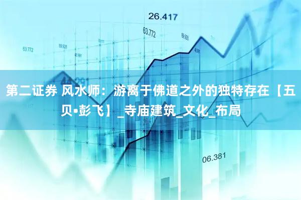 第二证券 风水师：游离于佛道之外的独特存在【五贝•彭飞】_寺庙建筑_文化_布局