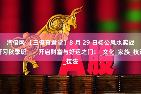 淘倍网 【三僚真君堂】8 月 29 日杨公风水实战研习秋季班 —— 开启财富与好运之门！_文化_家族_技法