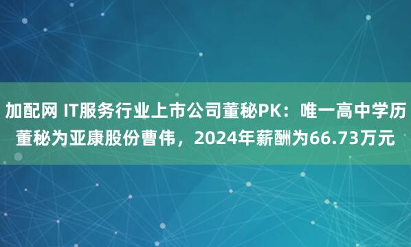 加配网 IT服务行业上市公司董秘PK：唯一高中学历董秘为亚康股份曹伟，2024年薪酬为66.73万元