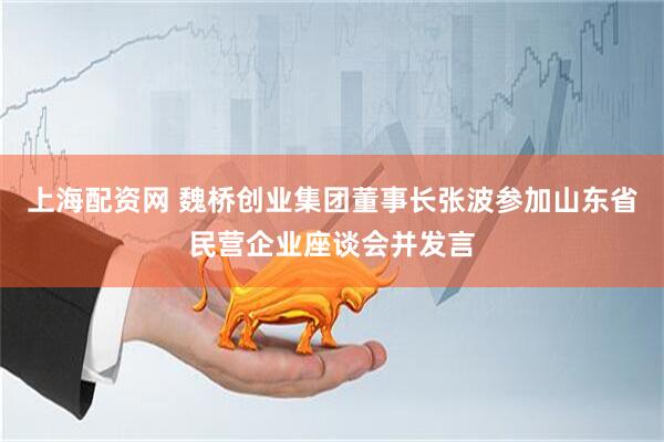 上海配资网 魏桥创业集团董事长张波参加山东省民营企业座谈会并发言