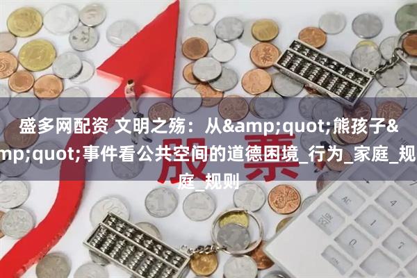 盛多网配资 文明之殇：从&quot;熊孩子&quot;事件看公共空间的道德困境_行为_家庭_规则