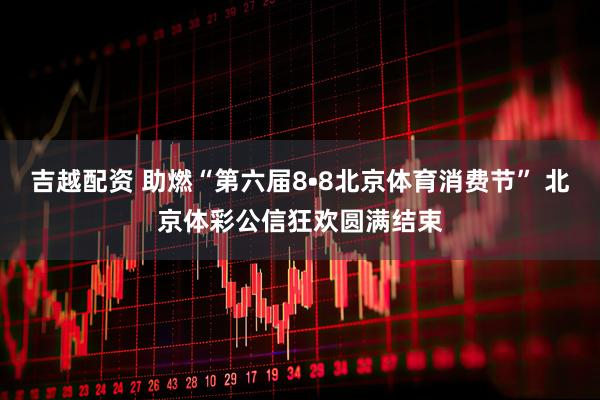 吉越配资 助燃“第六届8•8北京体育消费节” 北京体彩公信狂欢圆满结束