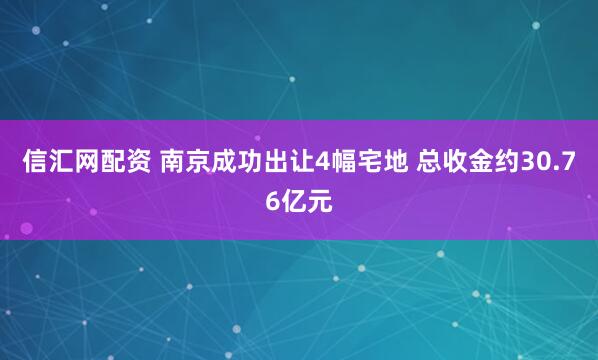 信汇网配资 南京成功出让4幅宅地 总收金约30.76亿元